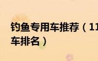 钓鱼专用车推荐（11月09日十大适合钓鱼的车排名）