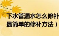 下水管漏水怎么修补（11月09日下水管漏水最简单的修补方法）