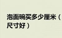 泡面碗买多少厘米（10月08日泡面碗买多大尺寸好）