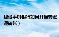 建设手机银行如何开通转账（10月08日建行手机银行怎么开通转账）