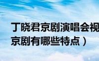 丁晓君京剧演唱会视频（11月09日丁晓君唱京剧有哪些特点）