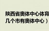 陕西省奥体中心体育场（11月09日陕西省哪几个市有奥体中心）