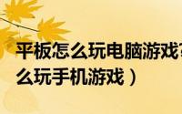 平板怎么玩电脑游戏?（11月09日平板电脑怎么玩手机游戏）