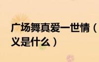 广场舞真爱一世情（11月09日真爱一世情含义是什么）