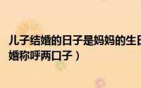 儿子结婚的日子是妈妈的生日好吗（11月09日儿子跟妈妈结婚称呼两口子）
