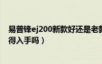 易普锋ej200新款好还是老款好（11月09日易普峰ej200值得入手吗）