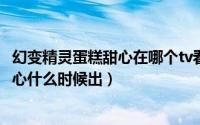 幻变精灵蛋糕甜心在哪个tv看（11月09日幻变精灵之蛋糕甜心什么时候出）