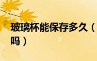 玻璃杯能保存多久（10月08日玻璃杯能保温吗）