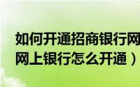 如何开通招商银行网银（11月09日招商银行网上银行怎么开通）