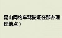 昆山网约车驾驶证在那办理（11月09日昆山网约车资格证办理地点）