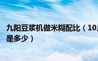 九阳豆浆机做米糊配比（10月08日九阳豆浆机做米糊的比例是多少）