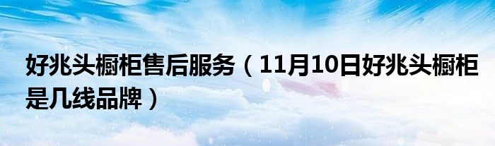 好兆头橱柜售后服务（11月10日好兆头橱柜是几线品牌）