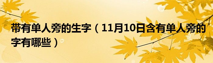 带有单人旁的生字（11月10日含有单人旁的字有哪些）