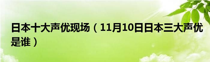 日本十大声优现场（11月10日日本三大声优是谁）