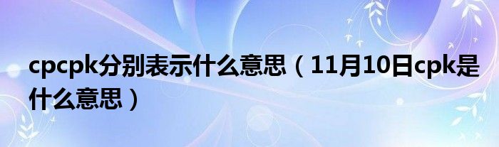 cpcpk分别表示什么意思（11月10日cpk是什么意思）