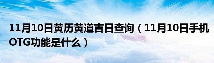 11月10日黄历黄道吉日查询（11月10日手机OTG功能是什么）