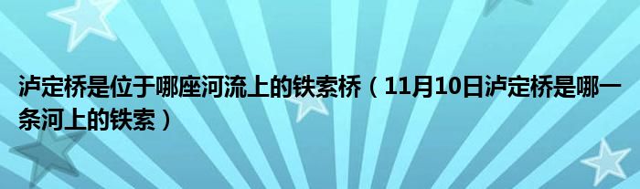 泸定桥是位于哪座河流上的铁索桥（11月10日泸定桥是哪一条河上的铁索）