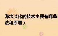 海水淡化的技术主要有哪些?（11月10日海水淡化的三种方法和原理）