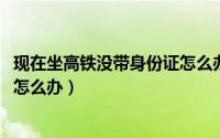 现在坐高铁没带身份证怎么办（10月08日坐高铁没带身份证怎么办）