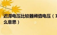 迟滞电压比较器阈值电压（11月10日电压比较器阈值电压什么意思）