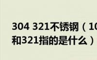 304 321不锈钢（10月08日不锈钢规格304和321指的是什么）