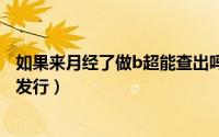 如果来月经了做b超能查出吗（11月10日红唇原唱是哪一年发行）