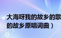 大海呀我的故乡的歌词（10月08日大海啊我的故乡原唱词曲）