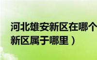 河北雄安新区在哪个县（11月10日河北雄安新区属于哪里）