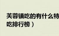 芙蓉镇吃的有什么特色（11月10日芙蓉镇小吃排行榜）