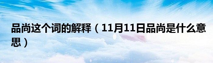 品尚这个词的解释（11月11日品尚是什么意思）