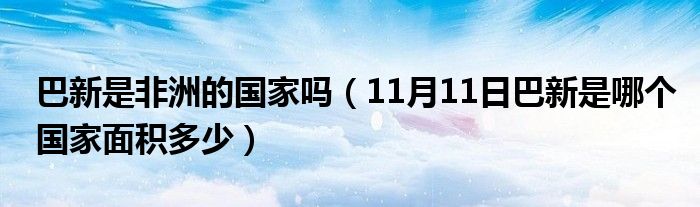 巴新是非洲的国家吗（11月11日巴新是哪个国家面积多少）