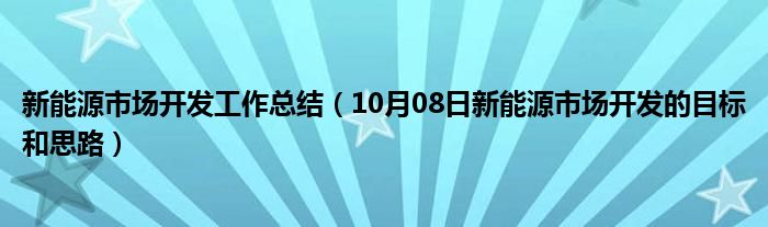 新能源市场开发工作总结（10月08日新能源市场开发的目标和思路）