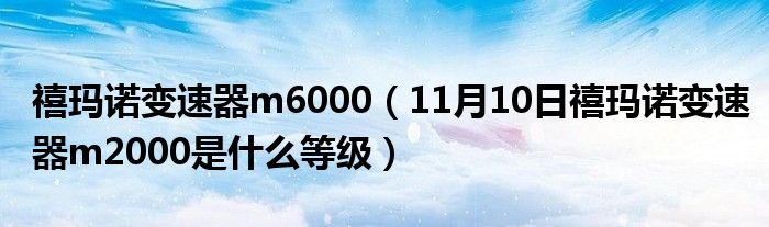 禧玛诺变速器m6000（11月10日禧玛诺变速器m2000是什么等级）