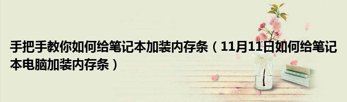 手把手教你如何给笔记本加装内存条（11月11日如何给笔记本电脑加装内存条）