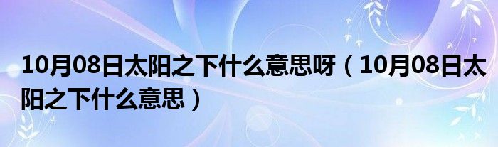 10月08日太阳之下什么意思呀（10月08日太阳之下什么意思）