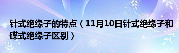 针式绝缘子的特点（11月10日针式绝缘子和碟式绝缘子区别）