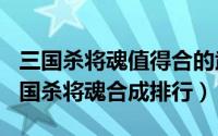 三国杀将魂值得合的武将2021（11月11日三国杀将魂合成排行）