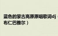 蓝色的蒙古高原原唱歌词dj（11月11日蓝色的蒙古高原原唱布仁巴雅尔）
