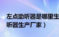 左点助听器是哪里生产的（10月08日左点助听器生产厂家）