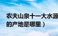 农夫山泉十一大水源地（11月10日农夫山泉的产地是哪里）