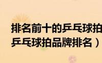 排名前十的乒乓球拍（11月11日公认最好的乒乓球拍品牌排名）