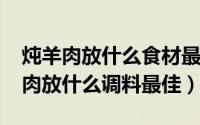 炖羊肉放什么食材最好（11月11日家常炖羊肉放什么调料最佳）