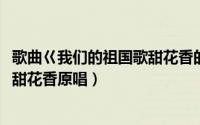 歌曲巜我们的祖国歌甜花香的歌谱（11月10日我们的祖国歌甜花香原唱）