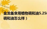金龙鱼食用植物调和油5.258升价格（11月11日金龙鱼植物调和油怎么样）