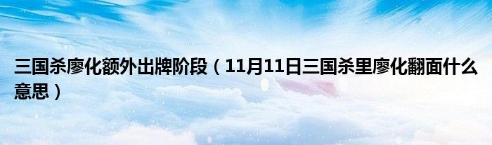 三国杀廖化额外出牌阶段（11月11日三国杀里廖化翻面什么意思）