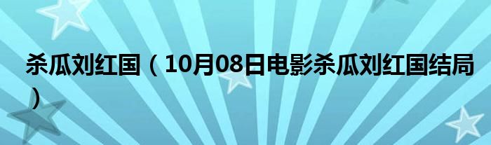 杀瓜刘红国（10月08日电影杀瓜刘红国结局）