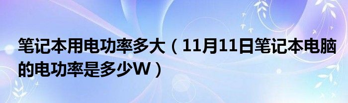 笔记本用电功率多大（11月11日笔记本电脑的电功率是多少W）