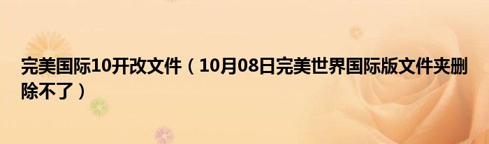 完美国际10开改文件（10月08日完美世界国际版文件夹删除不了）