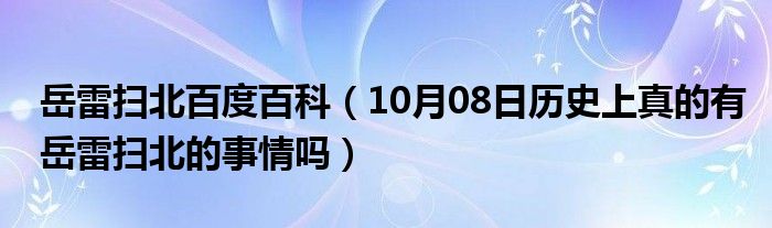 岳雷扫北百度百科（10月08日历史上真的有岳雷扫北的事情吗）