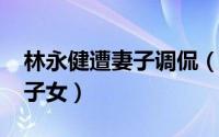 林永健遭妻子调侃（11月11日林永健有几个子女）